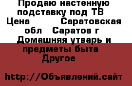 Продаю настенную подставку под ТВ › Цена ­ 400 - Саратовская обл., Саратов г. Домашняя утварь и предметы быта » Другое   